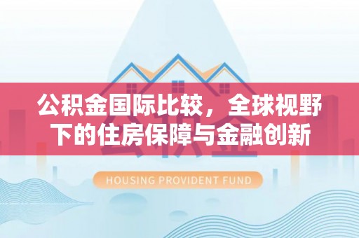 上虞公积金国际比较，全球视野下的住房保障与金融创新