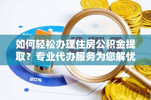 上虞如何轻松办理住房公积金提取？专业代办服务为您解忧