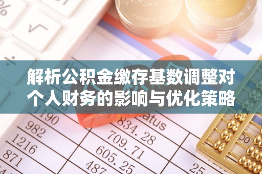 上虞解析公积金缴存基数调整对个人财务的影响与优化策略