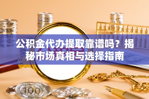 上虞公积金代办提取靠谱吗？揭秘市场真相与选择指南