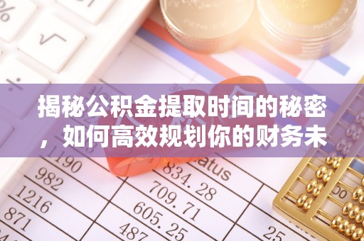 上虞揭秘公积金提取时间的秘密，如何高效规划你的财务未来