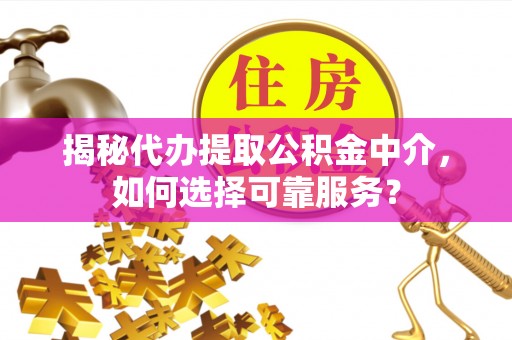 上虞揭秘代办提取公积金中介，如何选择可靠服务？