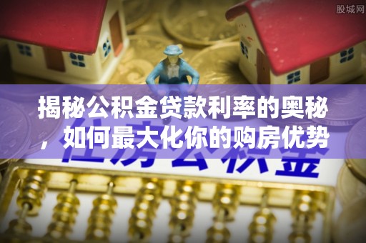 上虞揭秘公积金贷款利率的奥秘，如何最大化你的购房优势