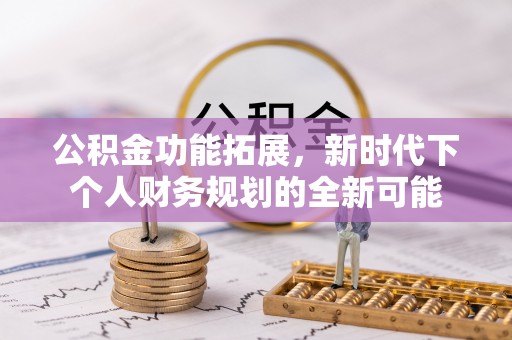 上虞公积金功能拓展，新时代下个人财务规划的全新可能