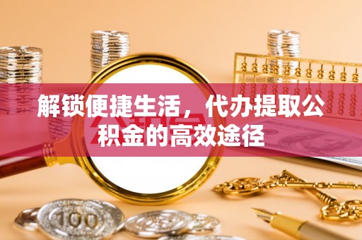 上虞解锁便捷生活，代办提取公积金的高效途径