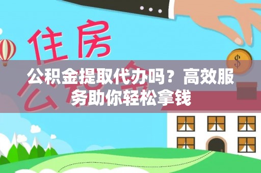 上虞公积金提取代办吗？高效服务助你轻松拿钱