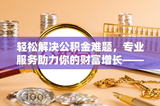 上虞轻松解决公积金难题，专业服务助力你的财富增长——代办公积金提取