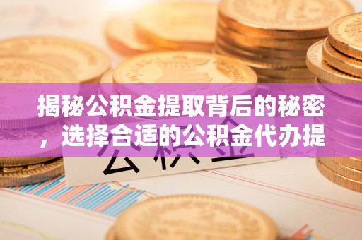 上虞揭秘公积金提取背后的秘密，选择合适的公积金代办提取公司是关键