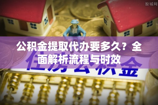 上虞公积金提取代办要多久？全面解析流程与时效