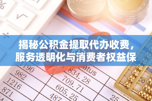上虞揭秘公积金提取代办收费，服务透明化与消费者权益保障
