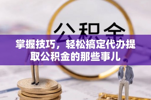 上虞掌握技巧，轻松搞定代办提取公积金的那些事儿
