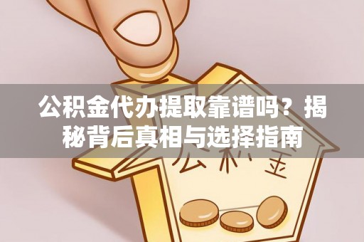 上虞公积金代办提取靠谱吗？揭秘背后真相与选择指南