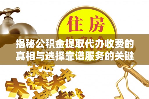 上虞揭秘公积金提取代办收费的真相与选择靠谱服务的关键