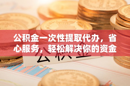上虞公积金一次性提取代办，省心服务，轻松解决你的资金需求