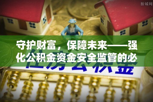 上虞守护财富，保障未来——强化公积金资金安全监管的必要性