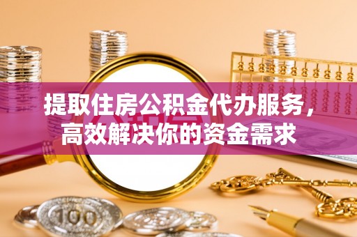 上虞提取住房公积金代办服务，高效解决你的资金需求