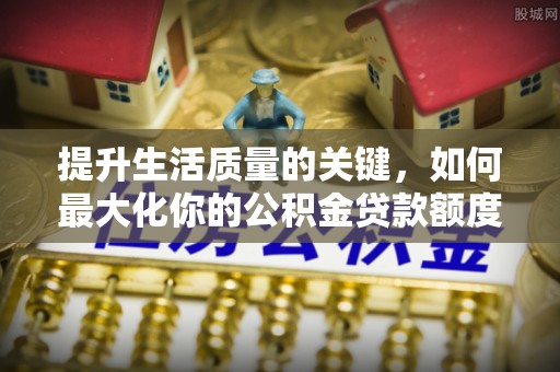上虞提升生活质量的关键，如何最大化你的公积金贷款额度