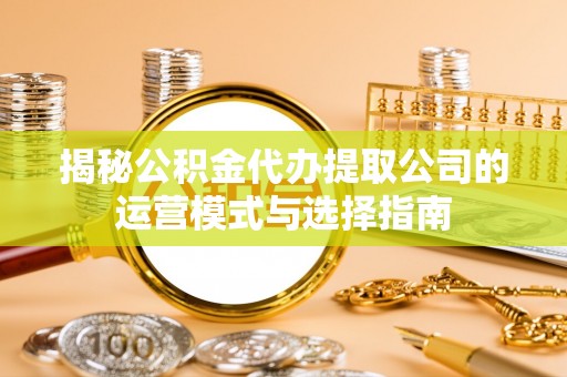 上虞揭秘公积金代办提取公司的运营模式与选择指南