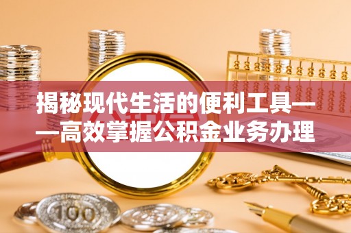 上虞揭秘现代生活的便利工具——高效掌握公积金业务办理流程的关键步骤