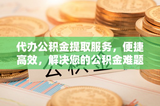 上虞代办公积金提取服务，便捷高效，解决您的公积金难题