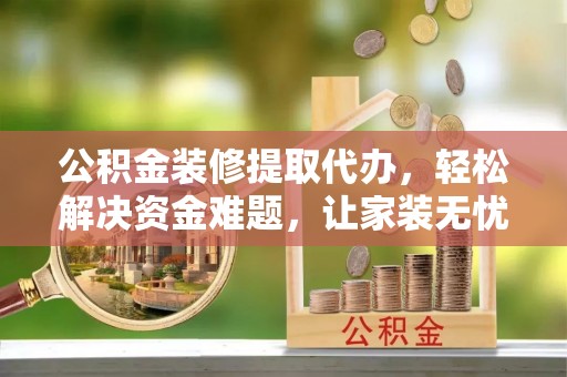 上虞公积金装修提取代办，轻松解决资金难题，让家装无忧
