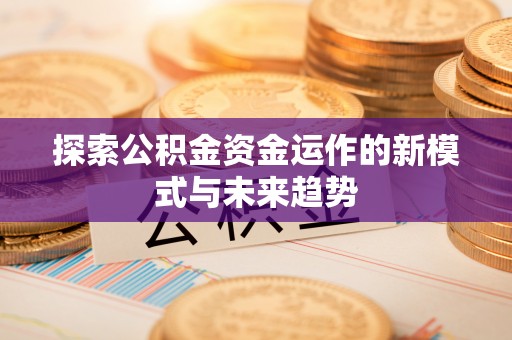 上虞探索公积金资金运作的新模式与未来趋势
