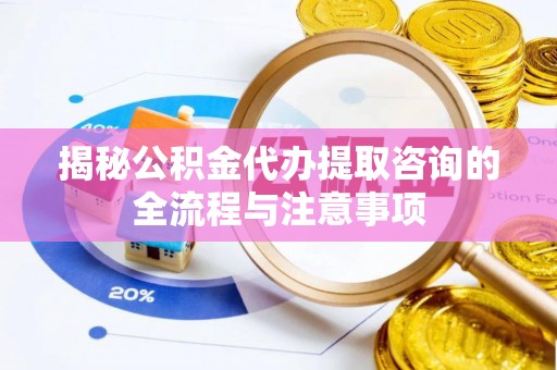 上虞揭秘公积金代办提取咨询的全流程与注意事项