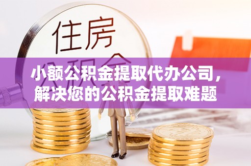 上虞小额公积金提取代办公司，解决您的公积金提取难题