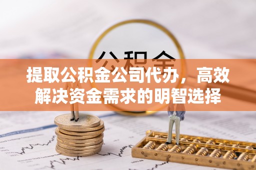 上虞提取公积金公司代办，高效解决资金需求的明智选择