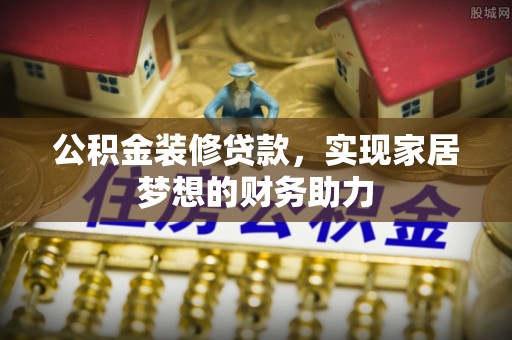 上虞公积金装修贷款，实现家居梦想的财务助力