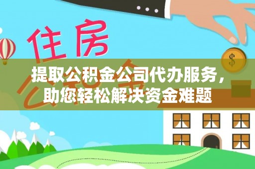 上虞提取公积金公司代办服务，助您轻松解决资金难题
