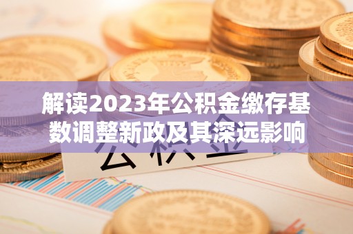 上虞解读2023年公积金缴存基数调整新政及其深远影响