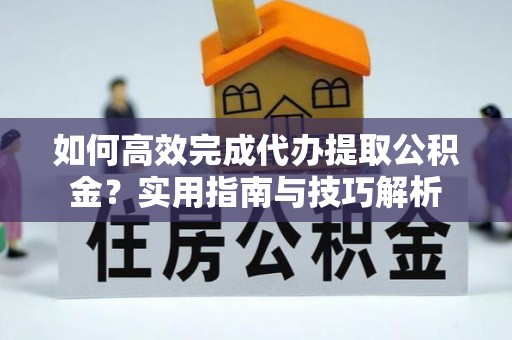 上虞如何高效完成代办提取公积金？实用指南与技巧解析