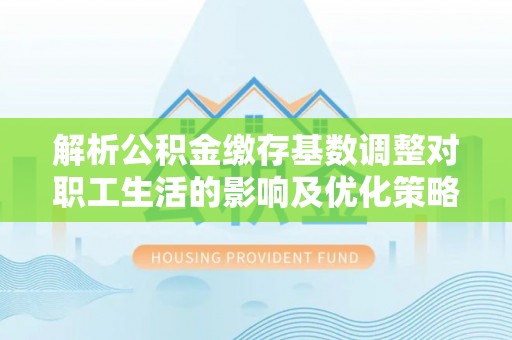 上虞解析公积金缴存基数调整对职工生活的影响及优化策略