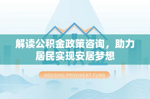 上虞解读公积金政策咨询，助力居民实现安居梦想