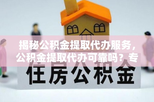 上虞揭秘公积金提取代办服务，公积金提取代办可靠吗？专业解析与实用指南