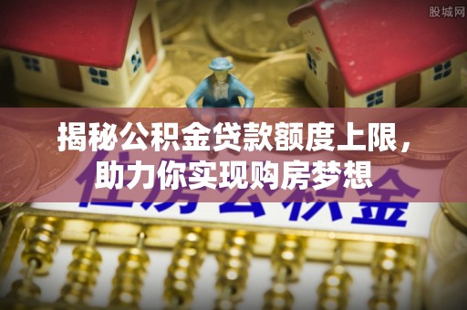 上虞揭秘公积金贷款额度上限，助力你实现购房梦想