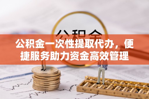 上虞公积金一次性提取代办，便捷服务助力资金高效管理