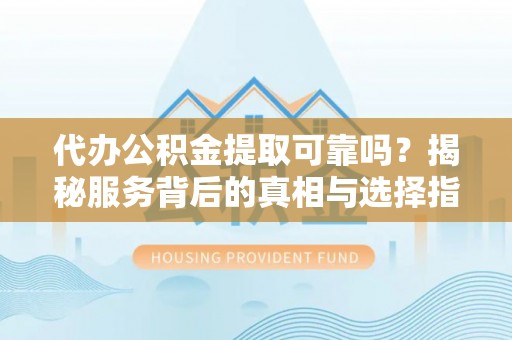 上虞代办公积金提取可靠吗？揭秘服务背后的真相与选择指南
