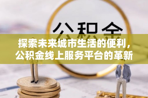 上虞探索未来城市生活的便利，公积金线上服务平台的革新与机遇