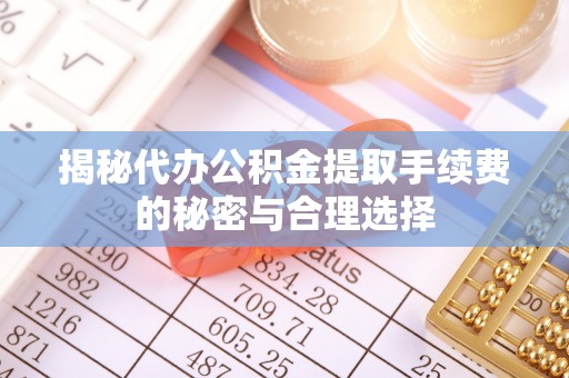 上虞揭秘代办公积金提取手续费的秘密与合理选择