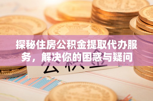 上虞探秘住房公积金提取代办服务，解决你的困惑与疑问