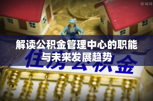 上虞解读公积金管理中心的职能与未来发展趋势