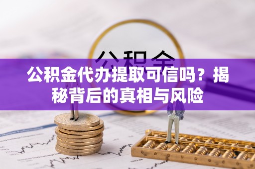 上虞公积金代办提取可信吗？揭秘背后的真相与风险