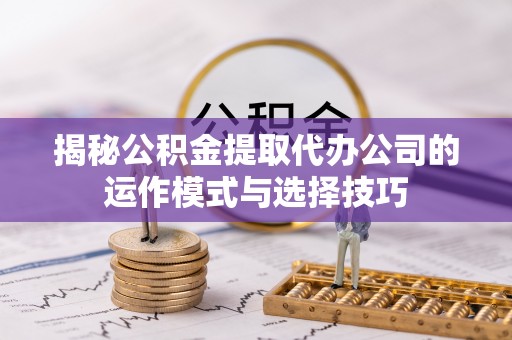 上虞揭秘公积金提取代办公司的运作模式与选择技巧