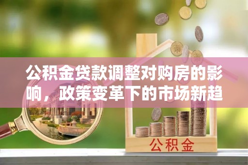 上虞公积金贷款调整对购房的影响，政策变革下的市场新趋势
