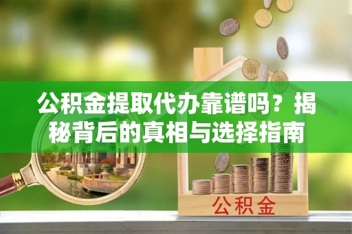 上虞公积金提取代办靠谱吗？揭秘背后的真相与选择指南