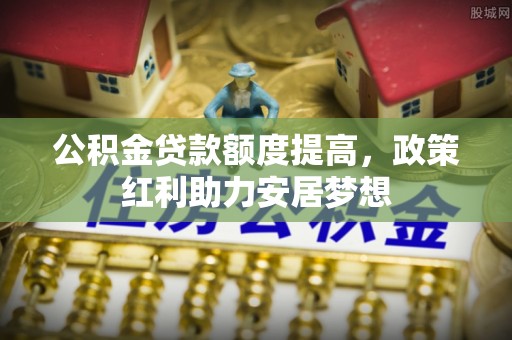 上虞公积金贷款额度提高，政策红利助力安居梦想
