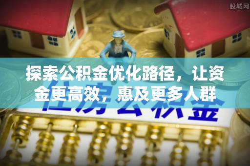上虞探索公积金优化路径，让资金更高效，惠及更多人群