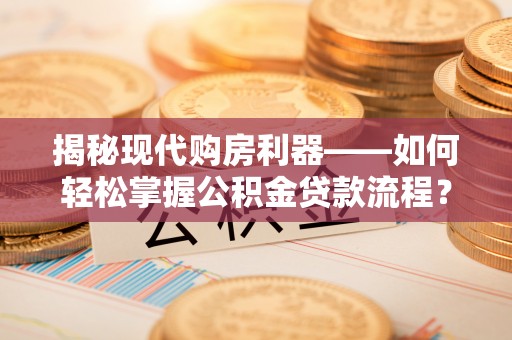 上虞揭秘现代购房利器——如何轻松掌握公积金贷款流程？